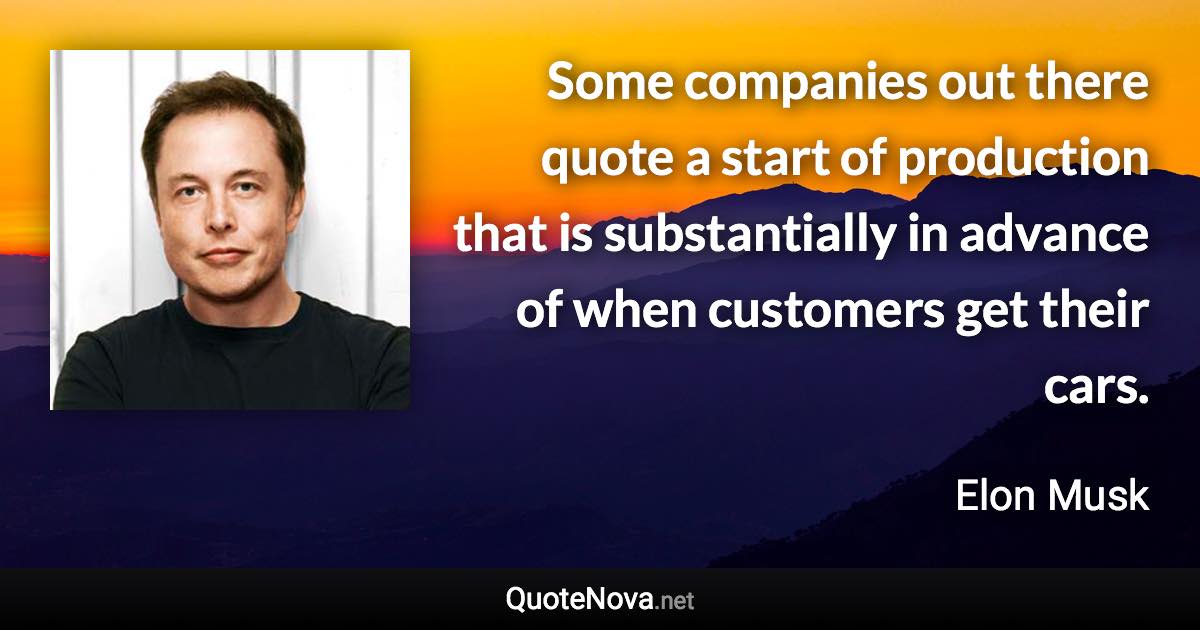 Some companies out there quote a start of production that is substantially in advance of when customers get their cars. - Elon Musk quote