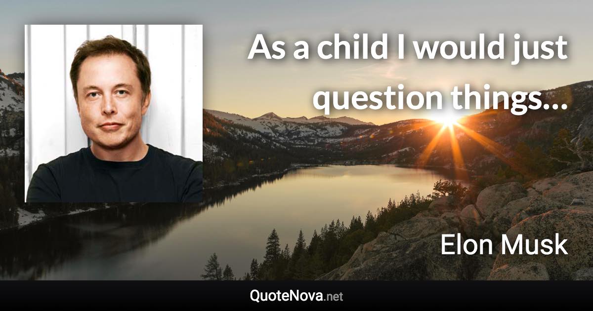 As a child I would just question things… - Elon Musk quote