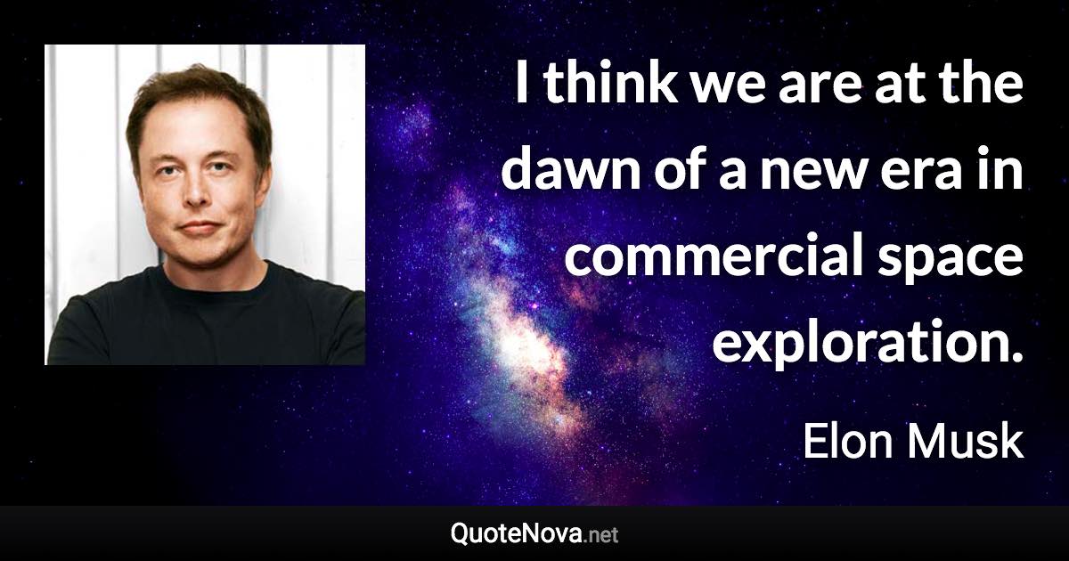 I think we are at the dawn of a new era in commercial space exploration. - Elon Musk quote