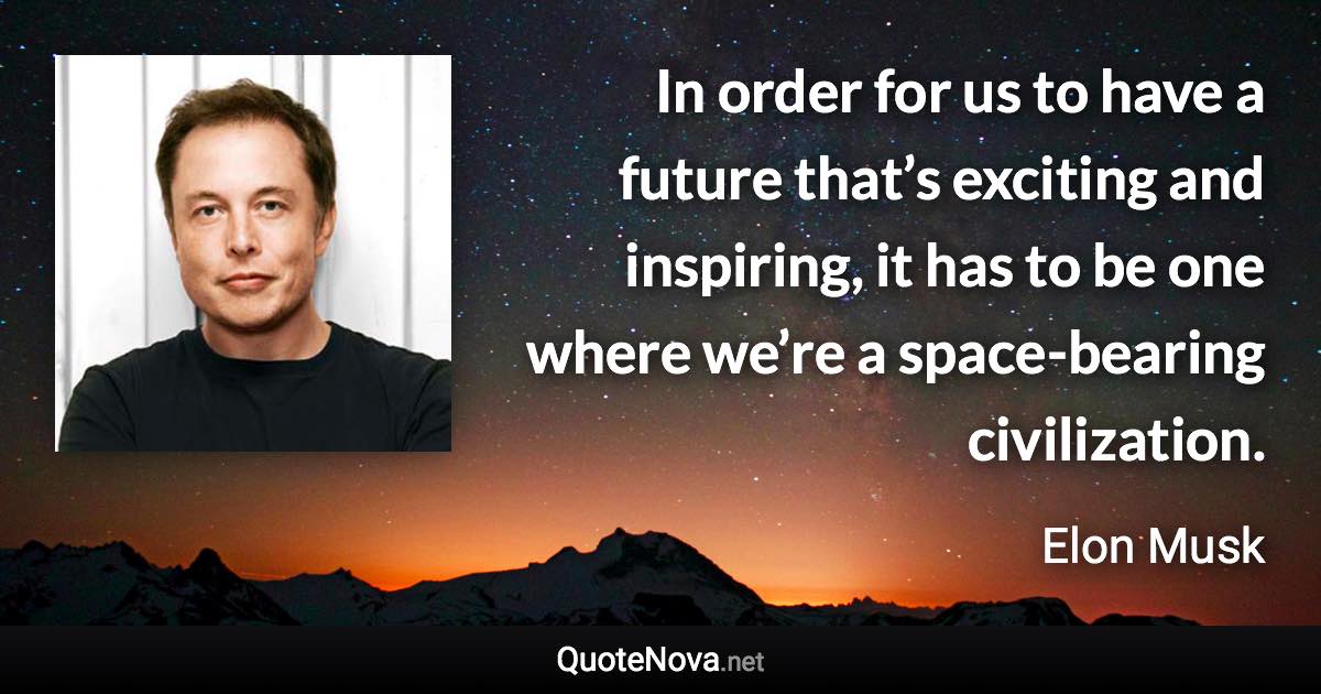 In order for us to have a future that’s exciting and inspiring, it has to be one where we’re a space-bearing civilization. - Elon Musk quote