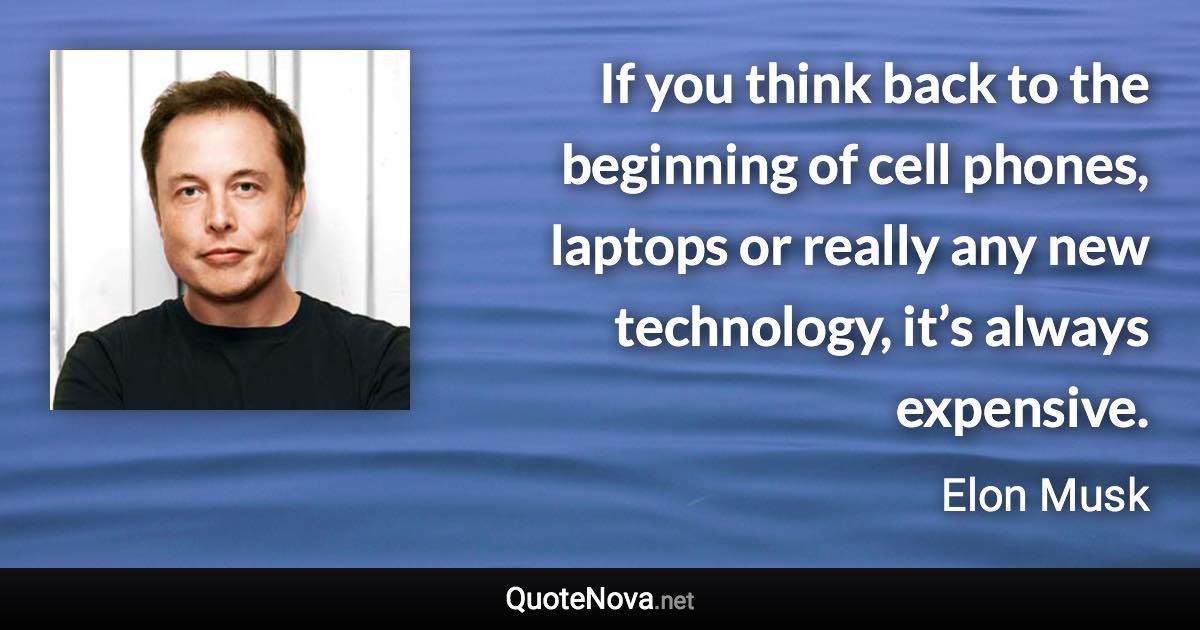 If you think back to the beginning of cell phones, laptops or really any new technology, it’s always expensive. - Elon Musk quote