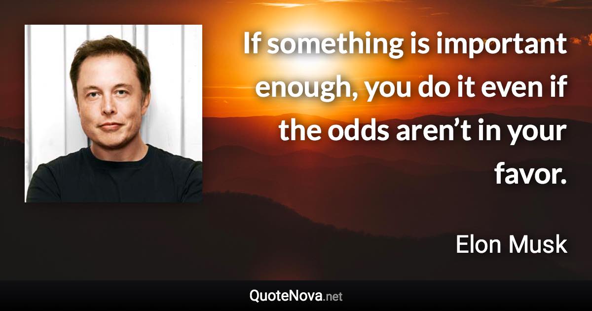 If something is important enough, you do it even if the odds aren’t in your favor. - Elon Musk quote