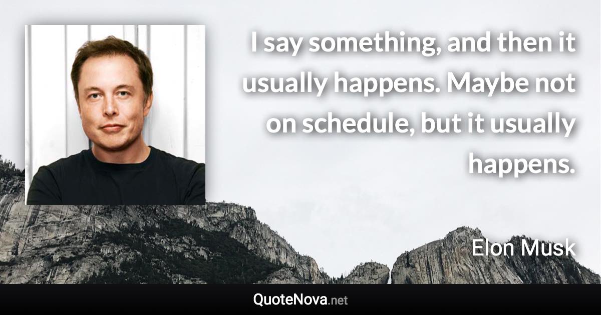 I say something, and then it usually happens. Maybe not on schedule, but it usually happens. - Elon Musk quote