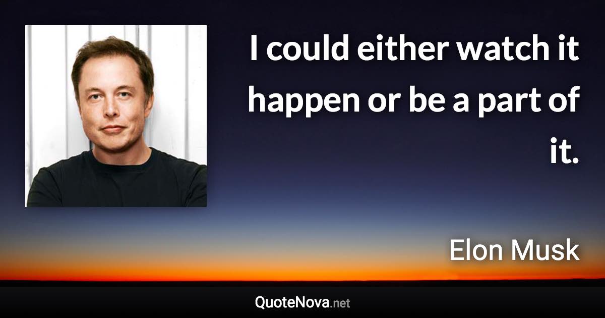 I could either watch it happen or be a part of it. - Elon Musk quote