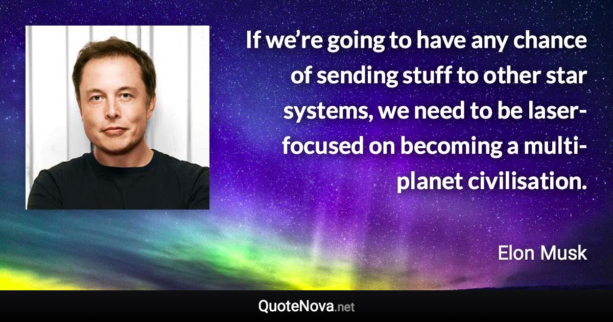 If we’re going to have any chance of sending stuff to other star systems, we need to be laser-focused on becoming a multi-planet civilisation. - Elon Musk quote