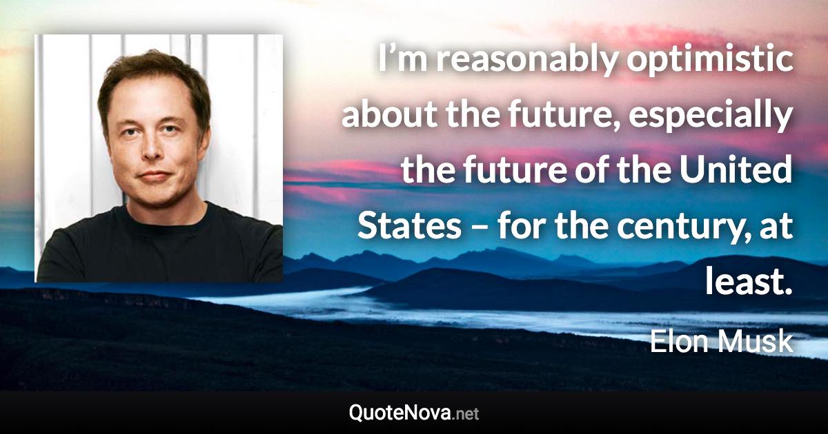 I’m reasonably optimistic about the future, especially the future of the United States – for the century, at least. - Elon Musk quote