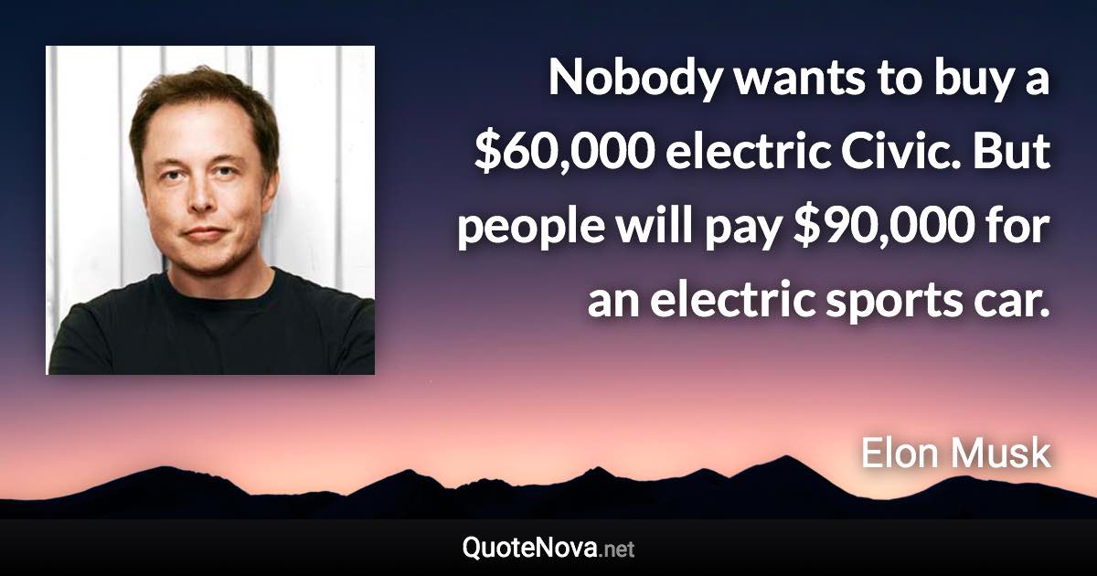 Nobody wants to buy a $60,000 electric Civic. But people will pay $90,000 for an electric sports car. - Elon Musk quote