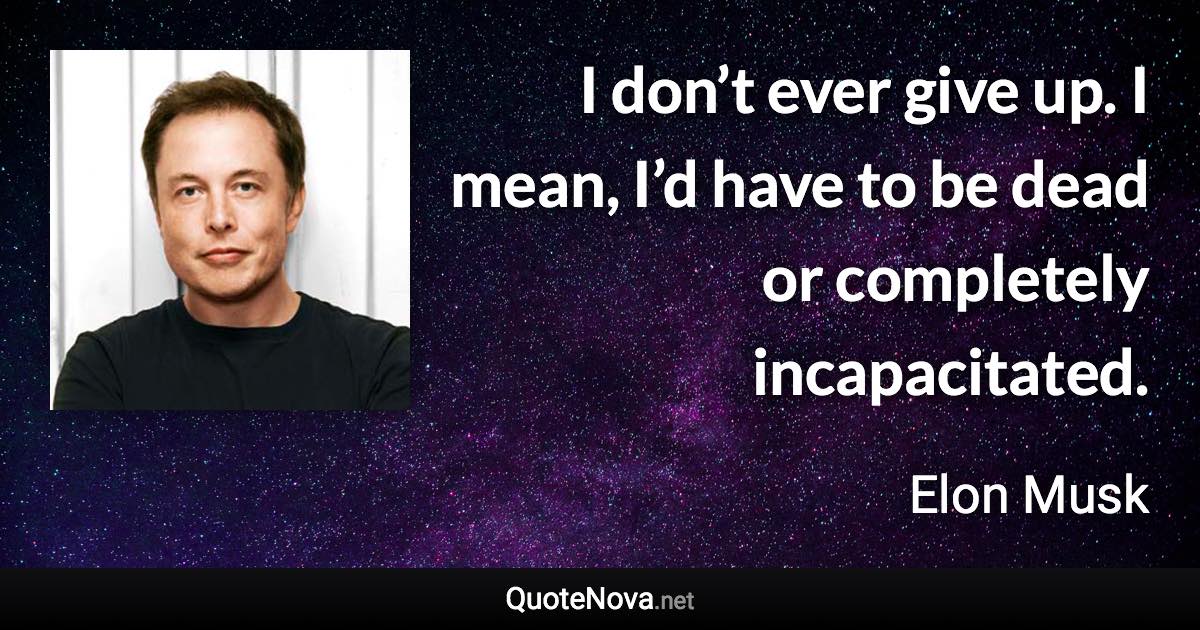 I don’t ever give up. I mean, I’d have to be dead or completely incapacitated. - Elon Musk quote