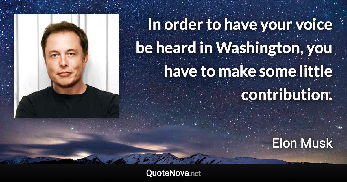 In order to have your voice be heard in Washington, you have to make some little contribution. - Elon Musk quote