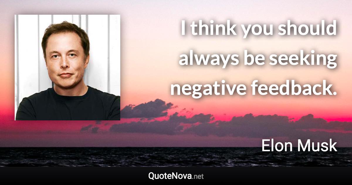 I think you should always be seeking negative feedback. - Elon Musk quote