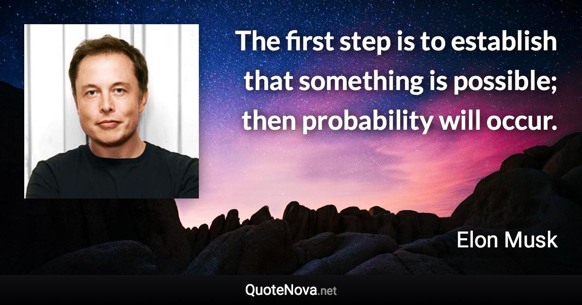The first step is to establish that something is possible; then probability will occur. - Elon Musk quote