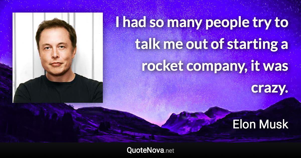 I had so many people try to talk me out of starting a rocket company, it was crazy. - Elon Musk quote