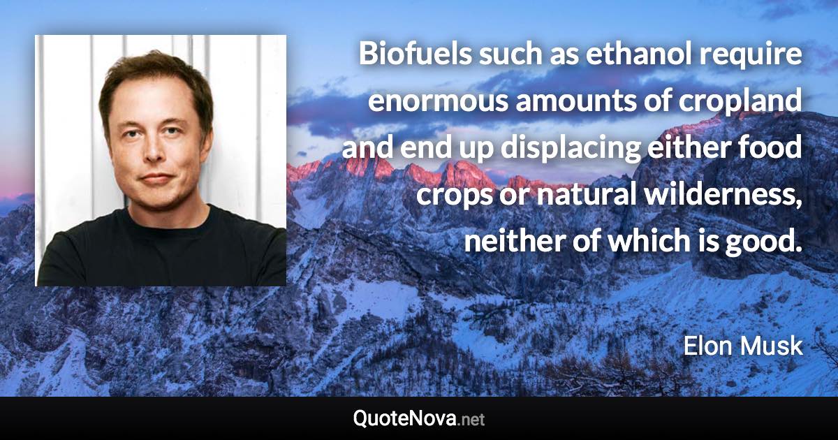 Biofuels such as ethanol require enormous amounts of cropland and end up displacing either food crops or natural wilderness, neither of which is good. - Elon Musk quote