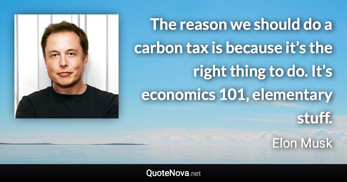 The reason we should do a carbon tax is because it’s the right thing to do. It’s economics 101, elementary stuff. - Elon Musk quote