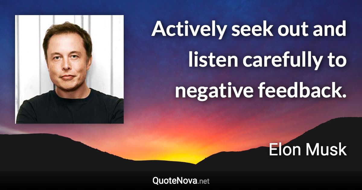 Actively seek out and listen carefully to negative feedback. - Elon Musk quote