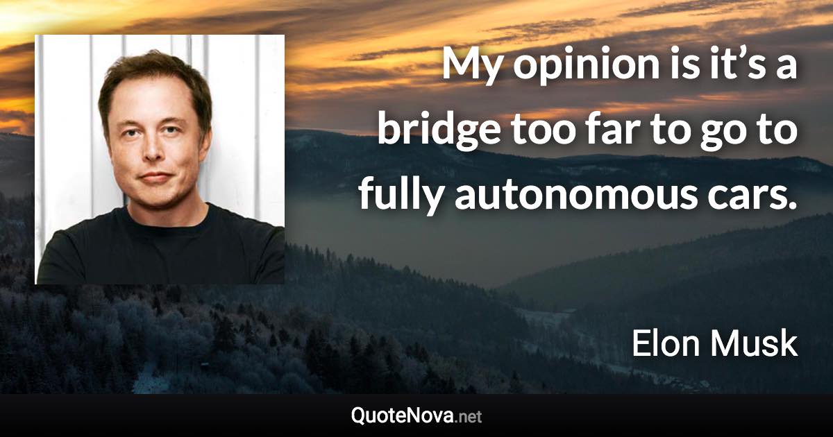 My opinion is it’s a bridge too far to go to fully autonomous cars. - Elon Musk quote