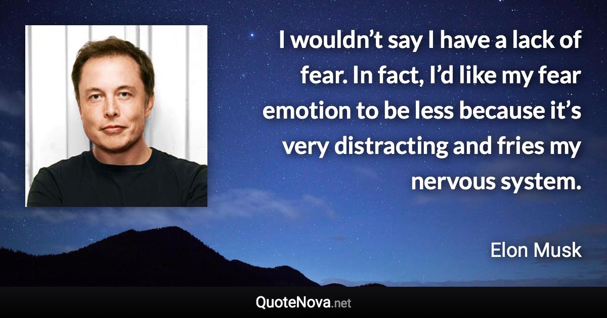 I wouldn’t say I have a lack of fear. In fact, I’d like my fear emotion to be less because it’s very distracting and fries my nervous system. - Elon Musk quote