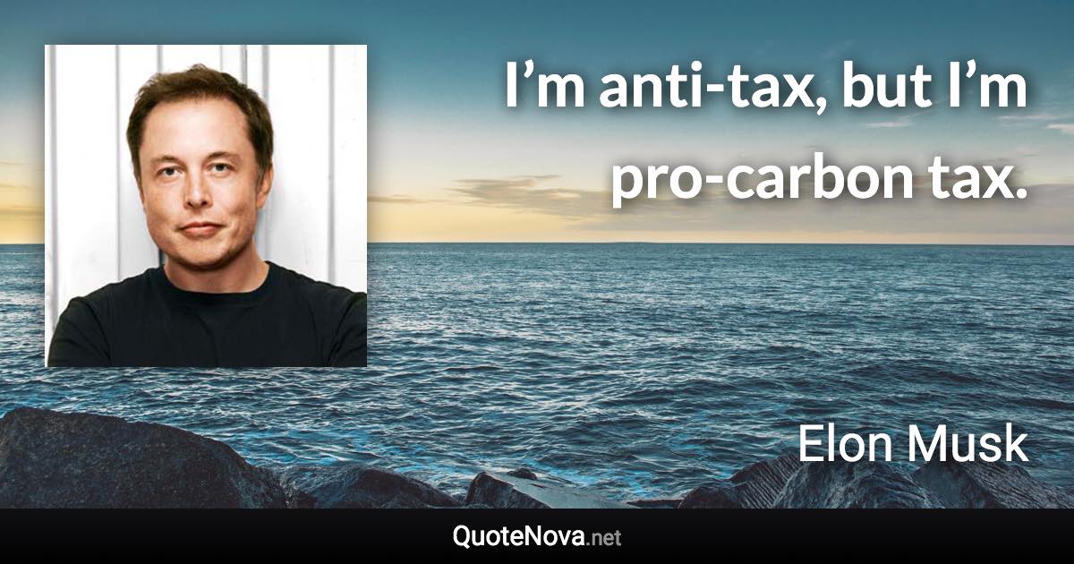 I’m anti-tax, but I’m pro-carbon tax. - Elon Musk quote