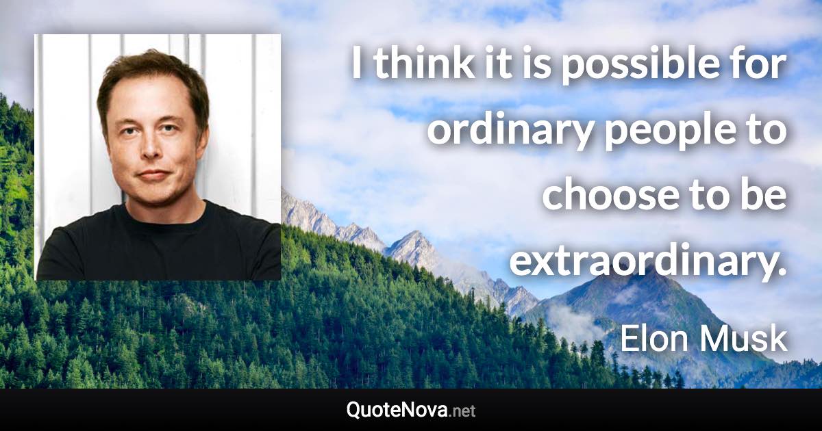 I think it is possible for ordinary people to choose to be extraordinary. - Elon Musk quote