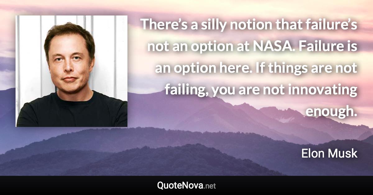 There’s a silly notion that failure’s not an option at NASA. Failure is an option here. If things are not failing, you are not innovating enough. - Elon Musk quote