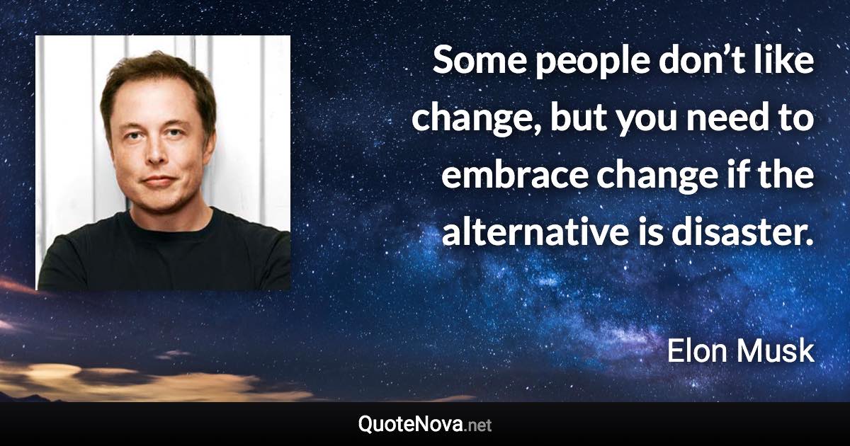 Some people don’t like change, but you need to embrace change if the alternative is disaster. - Elon Musk quote