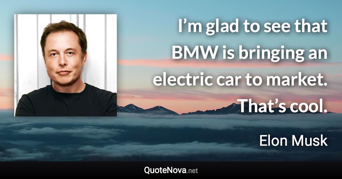 I’m glad to see that BMW is bringing an electric car to market. That’s cool. - Elon Musk quote