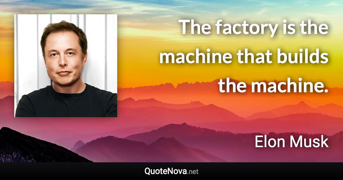 The factory is the machine that builds the machine. - Elon Musk quote