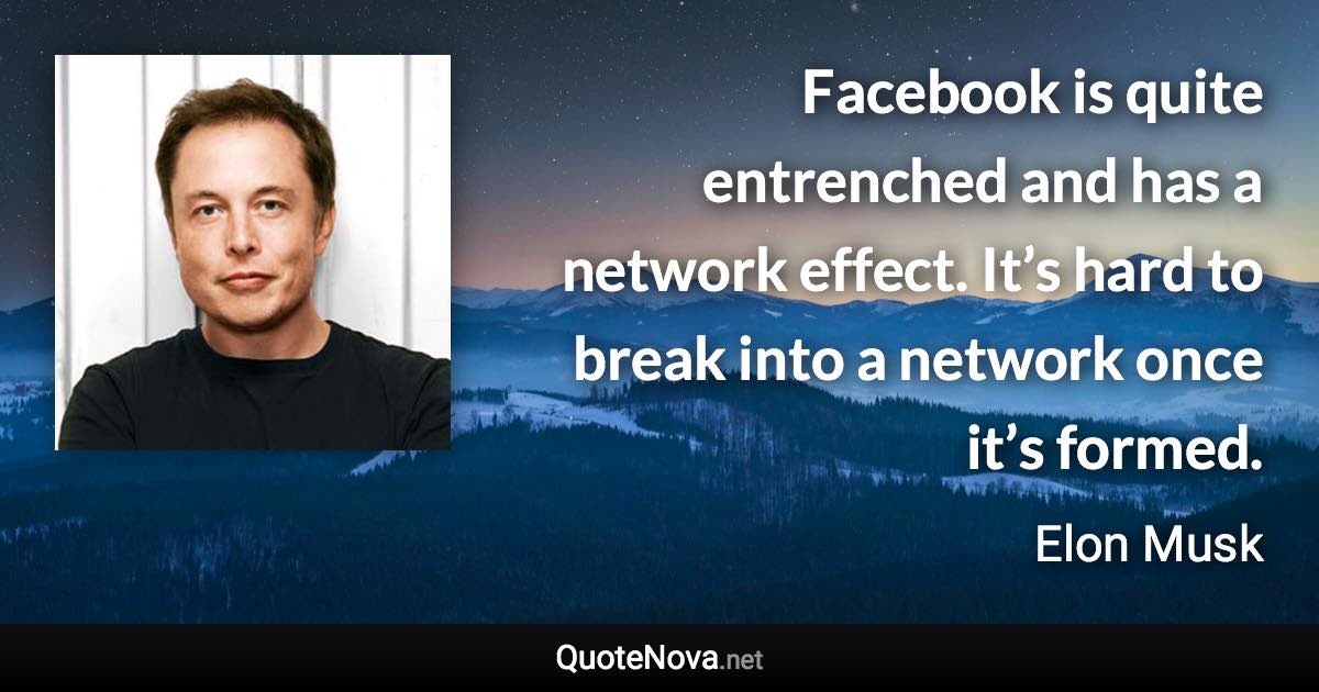 Facebook is quite entrenched and has a network effect. It’s hard to break into a network once it’s formed. - Elon Musk quote