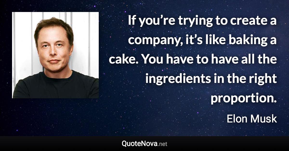 If you’re trying to create a company, it’s like baking a cake. You have to have all the ingredients in the right proportion. - Elon Musk quote