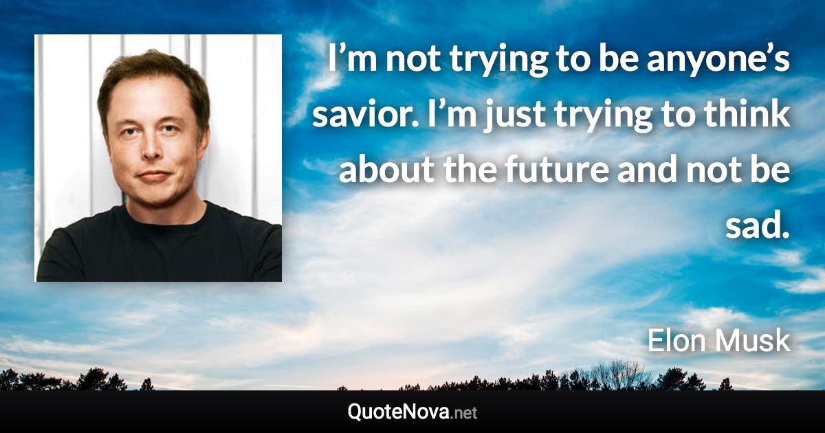 I’m not trying to be anyone’s savior. I’m just trying to think about the future and not be sad. - Elon Musk quote