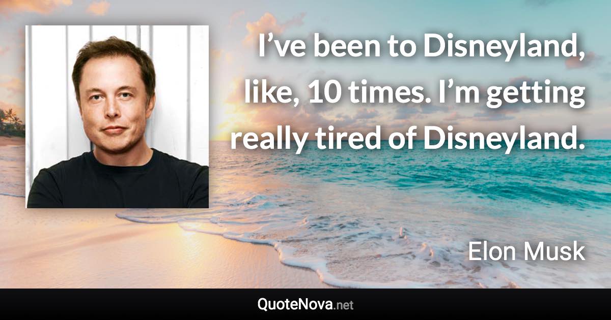 I’ve been to Disneyland, like, 10 times. I’m getting really tired of Disneyland. - Elon Musk quote