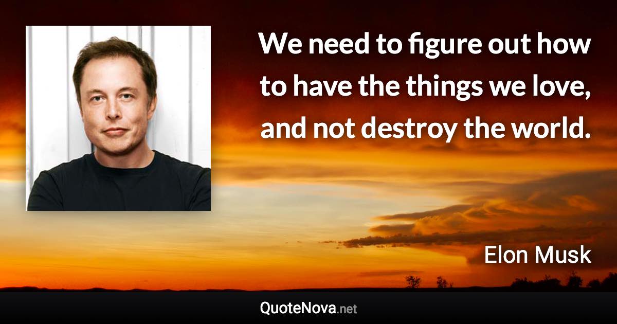 We need to figure out how to have the things we love, and not destroy the world. - Elon Musk quote