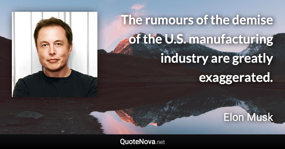 The rumours of the demise of the U.S. manufacturing industry are greatly exaggerated. - Elon Musk quote