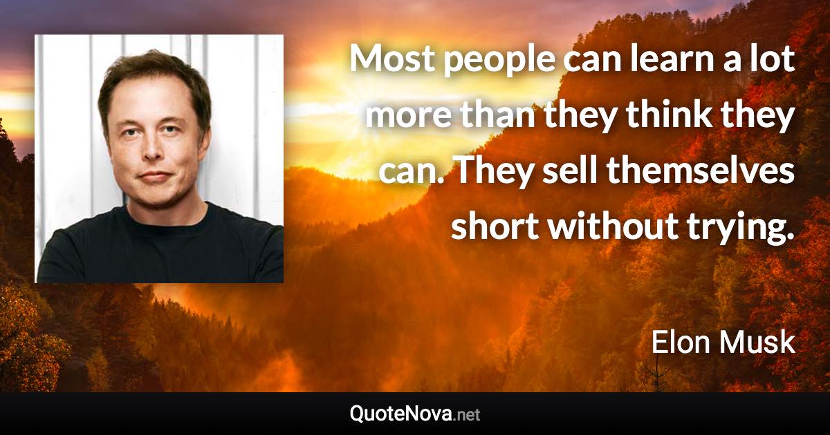 Most people can learn a lot more than they think they can. They sell themselves short without trying. - Elon Musk quote