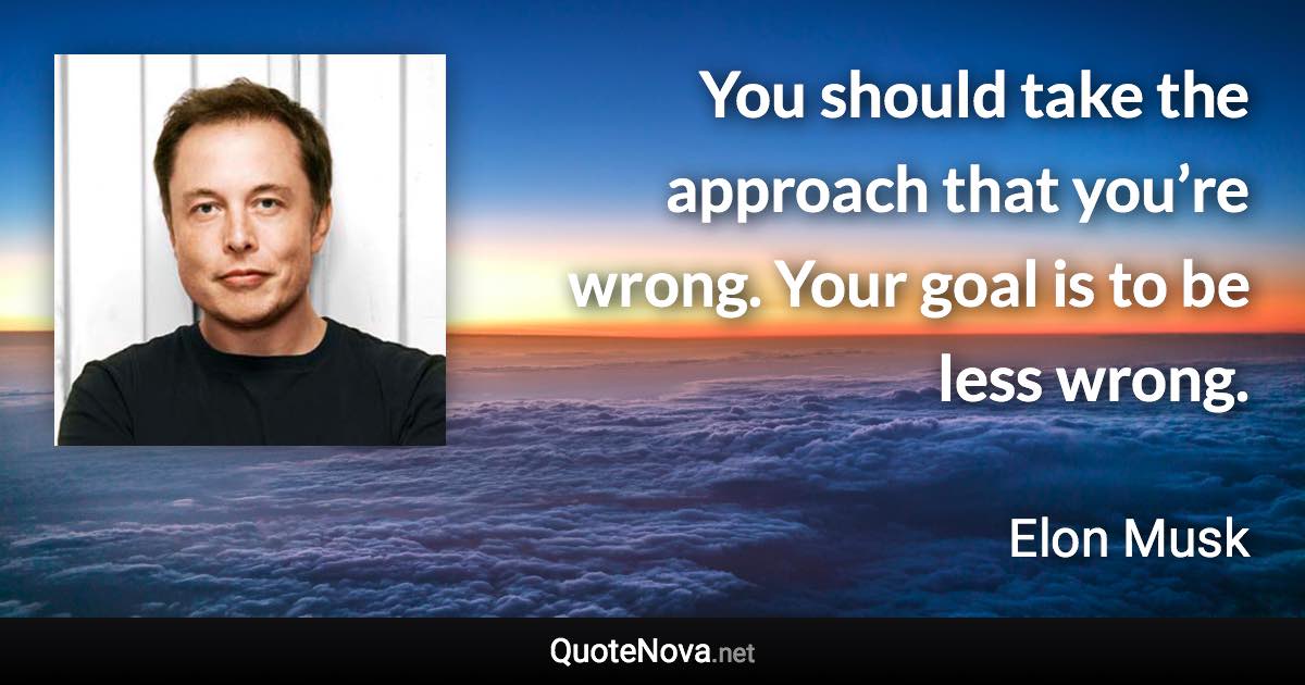 You should take the approach that you’re wrong. Your goal is to be less wrong. - Elon Musk quote