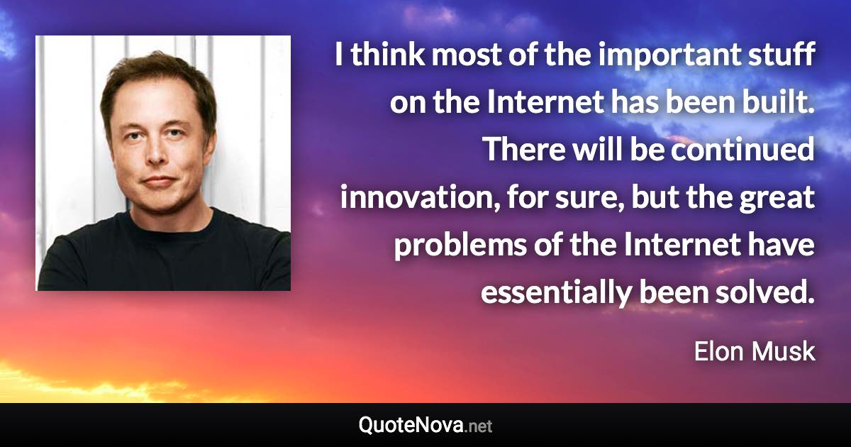 I think most of the important stuff on the Internet has been built. There will be continued innovation, for sure, but the great problems of the Internet have essentially been solved. - Elon Musk quote