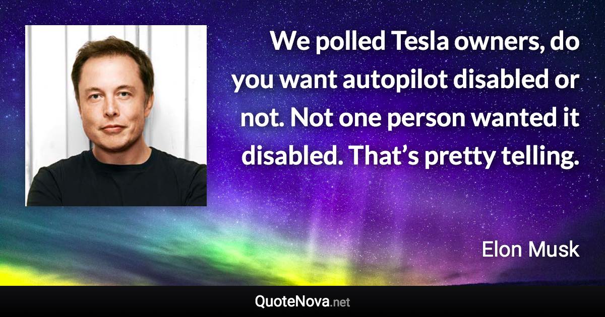 We polled Tesla owners, do you want autopilot disabled or not. Not one person wanted it disabled. That’s pretty telling. - Elon Musk quote