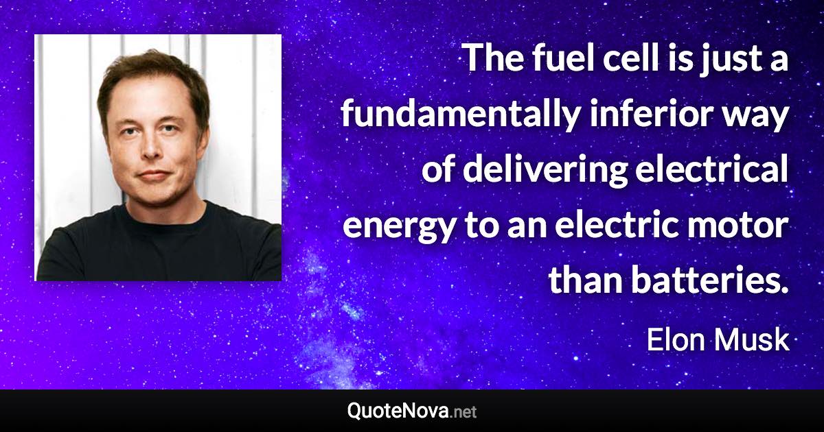 The fuel cell is just a fundamentally inferior way of delivering electrical energy to an electric motor than batteries. - Elon Musk quote