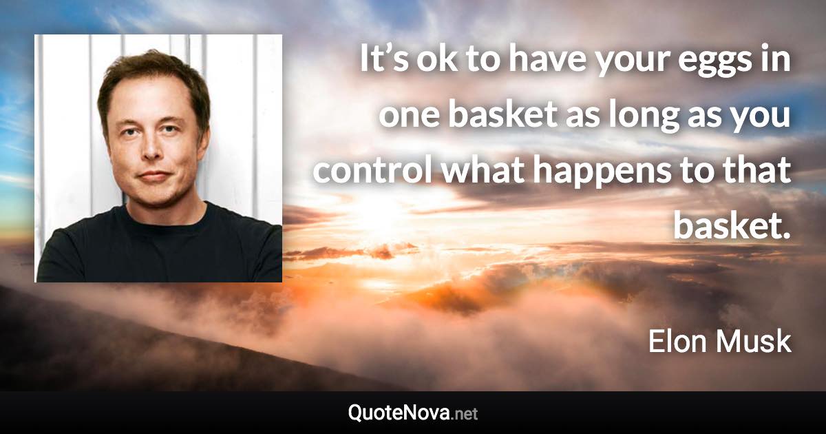 It’s ok to have your eggs in one basket as long as you control what happens to that basket. - Elon Musk quote