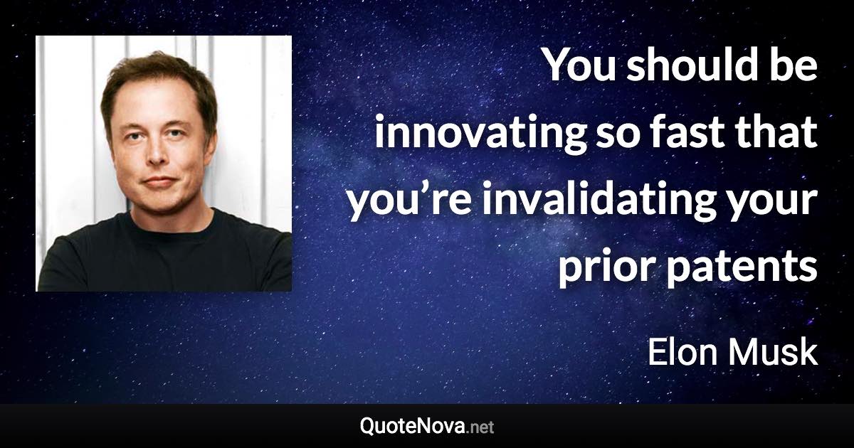 You should be innovating so fast that you’re invalidating your prior patents - Elon Musk quote