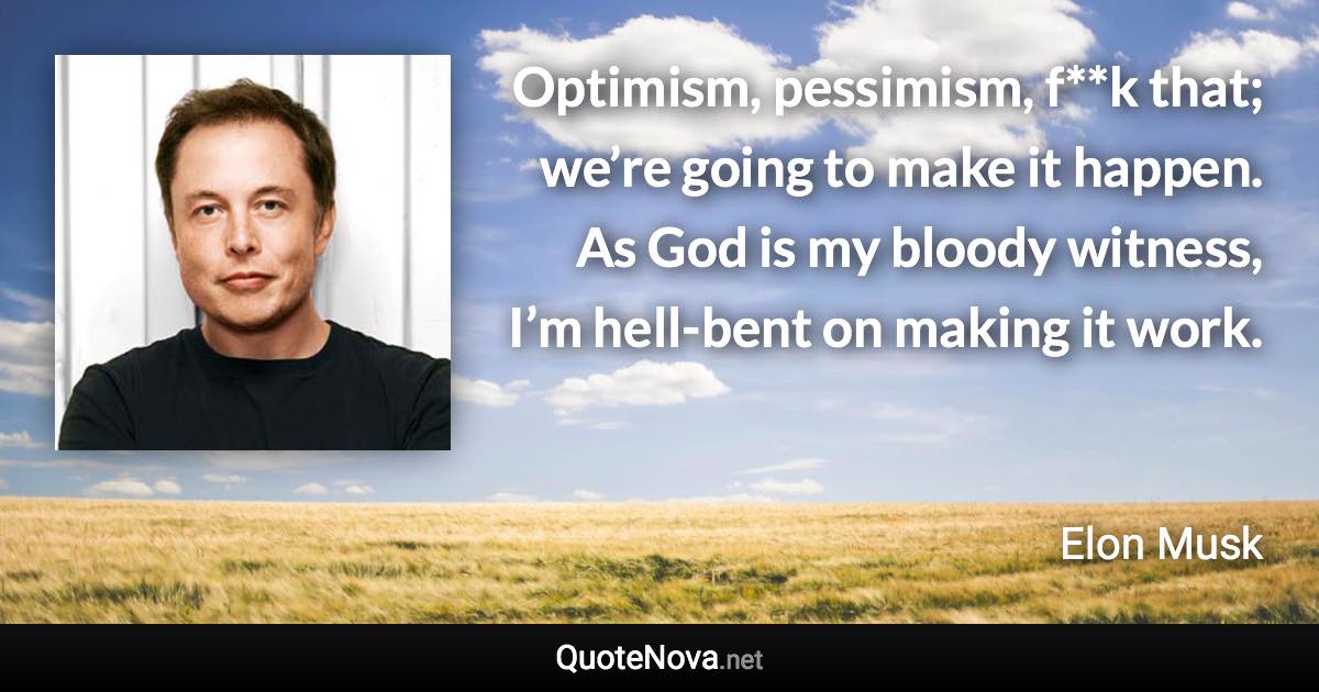 Optimism, pessimism, f**k that; we’re going to make it happen. As God is my bloody witness, I’m hell-bent on making it work. - Elon Musk quote