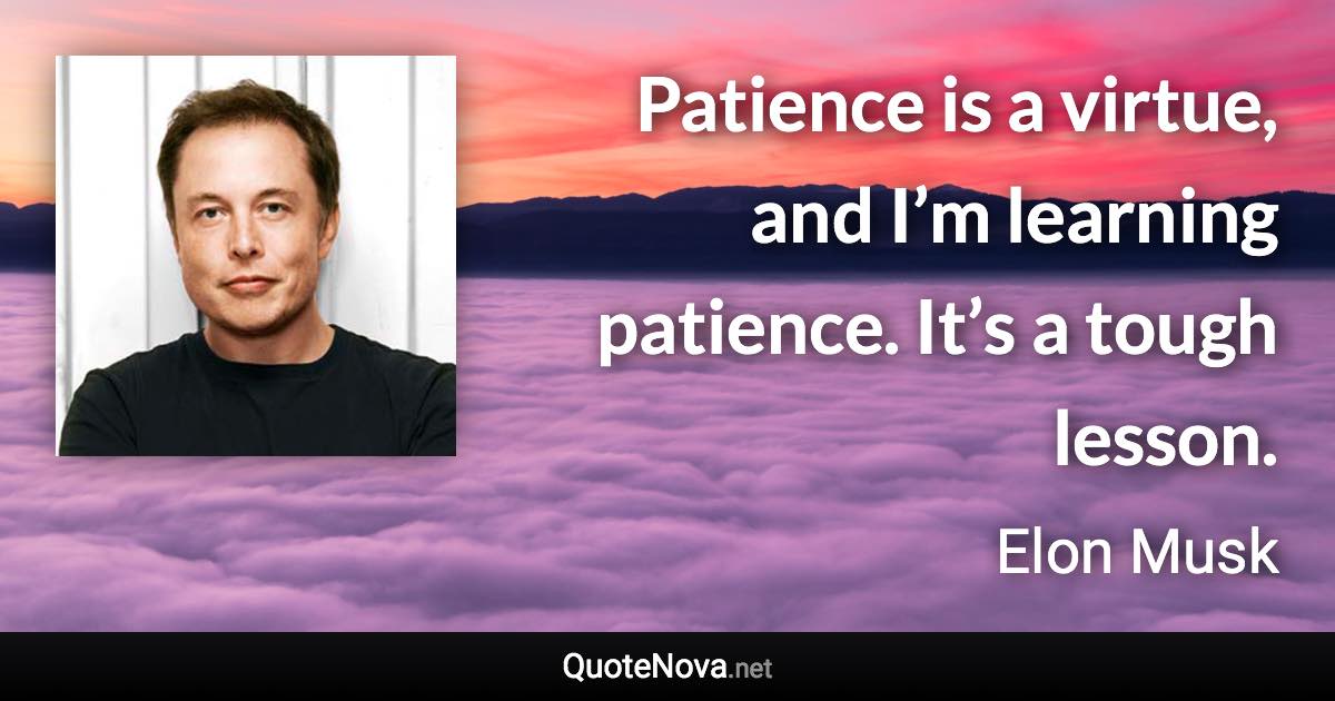 Patience is a virtue, and I’m learning patience. It’s a tough lesson. - Elon Musk quote