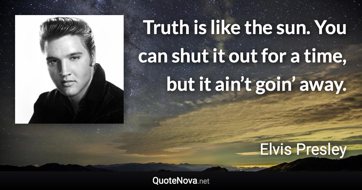 Truth is like the sun. You can shut it out for a time, but it ain’t goin’ away. - Elvis Presley quote