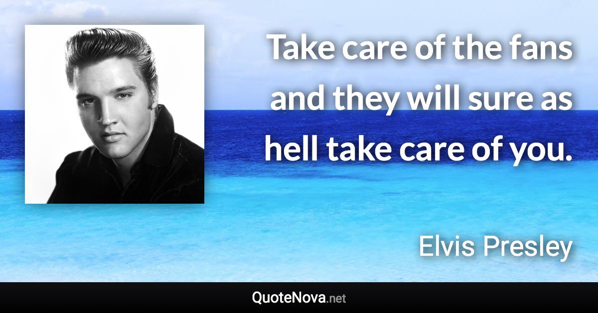 Take care of the fans and they will sure as hell take care of you. - Elvis Presley quote