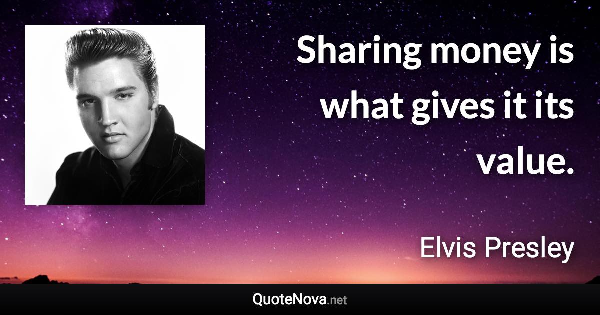 Sharing money is what gives it its value. - Elvis Presley quote