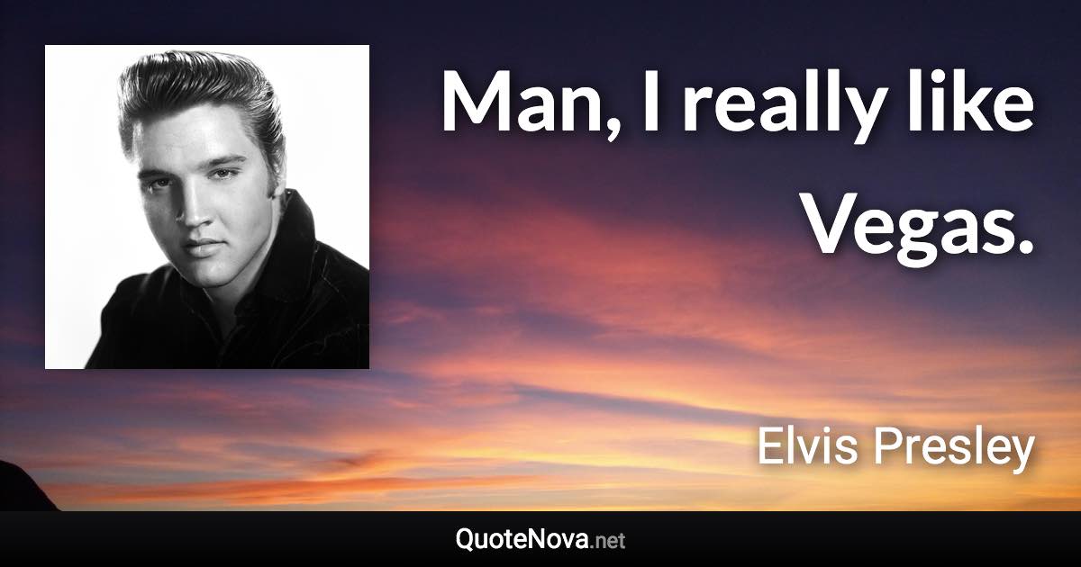 Man, I really like Vegas. - Elvis Presley quote