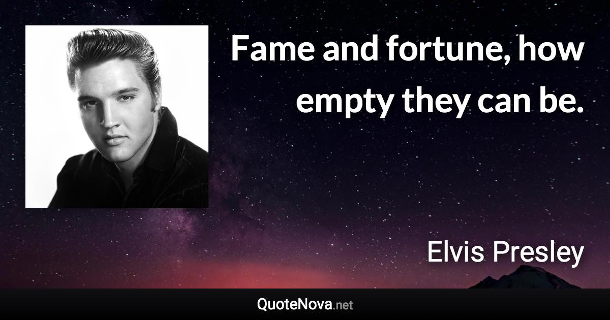 Fame and fortune, how empty they can be. - Elvis Presley quote