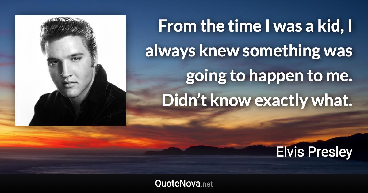 From the time I was a kid, I always knew something was going to happen to me. Didn’t know exactly what. - Elvis Presley quote
