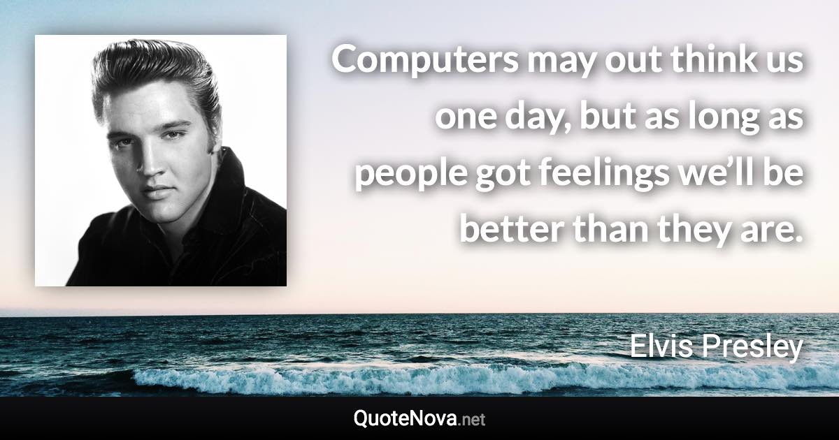 Computers may out think us one day, but as long as people got feelings we’ll be better than they are. - Elvis Presley quote