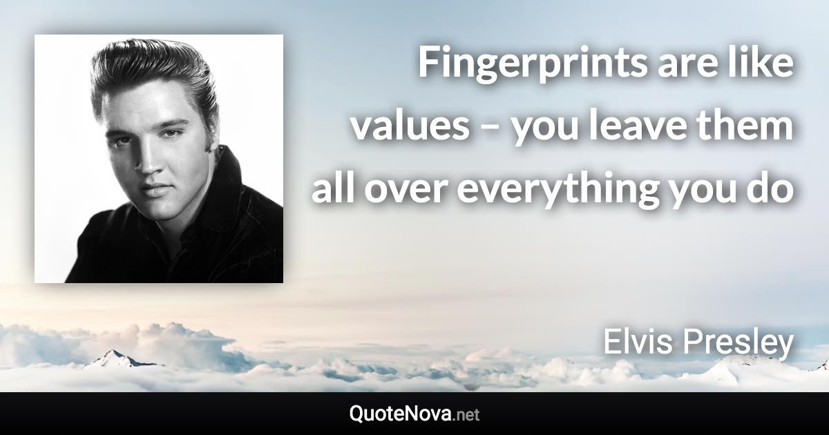 Fingerprints are like values – you leave them all over everything you do - Elvis Presley quote